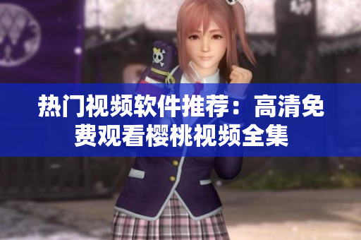 热门视频软件推荐：高清免费观看樱桃视频全集