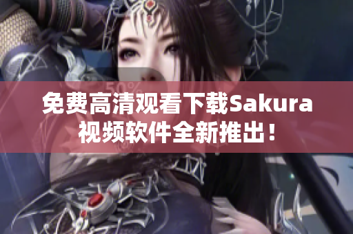 免费高清观看下载Sakura视频软件全新推出！