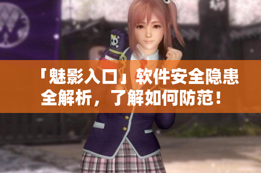 「魅影入口」软件安全隐患全解析，了解如何防范！