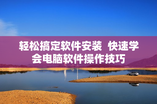 轻松搞定软件安装  快速学会电脑软件操作技巧