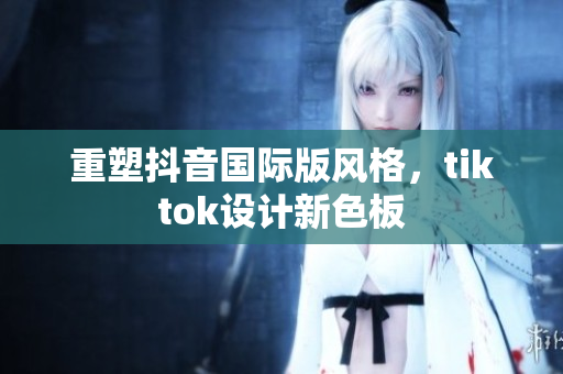 重塑抖音国际版风格，tiktok设计新色板