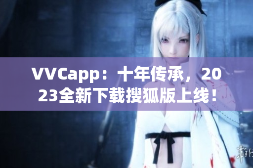 VVCapp：十年传承，2023全新下载搜狐版上线！