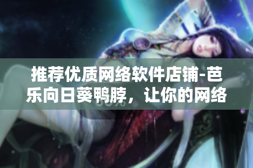 推荐优质网络软件店铺-芭乐向日葵鸭脖，让你的网络生活更舒适