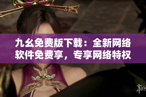 九幺免费版下载：全新网络软件免费享，专享网络特权