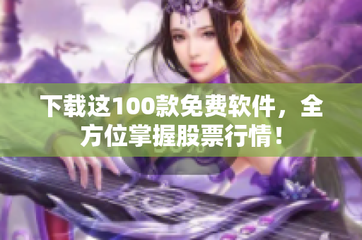 下载这100款免费软件，全方位掌握股票行情！