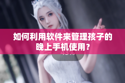 如何利用软件来管理孩子的晚上手机使用？
