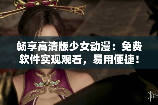 畅享高清版少女动漫：免费软件实现观看，易用便捷！