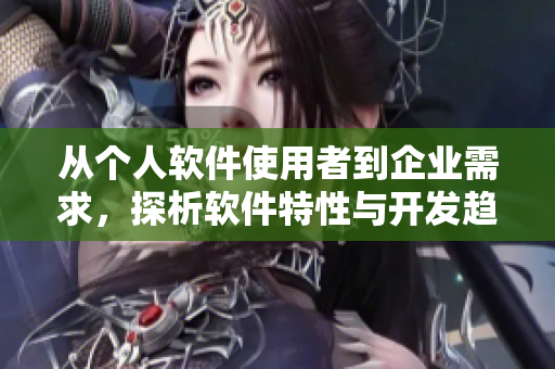 从个人软件使用者到企业需求，探析软件特性与开发趋势