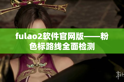fulao2软件官网版——粉色标路线全面检测