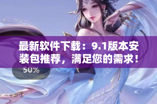 最新软件下载：9.1版本安装包推荐，满足您的需求！