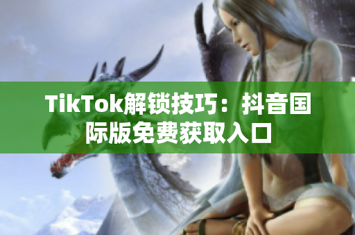 TikTok解锁技巧：抖音国际版免费获取入口