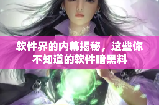 软件界的内幕揭秘，这些你不知道的软件暗黑料