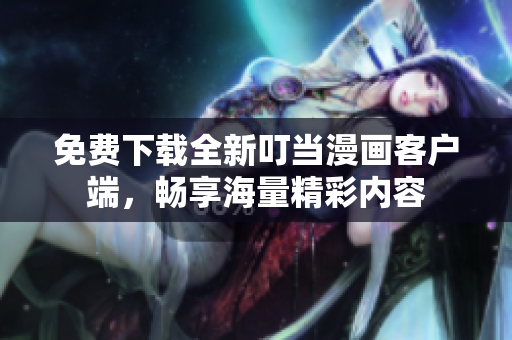 免费下载全新叮当漫画客户端，畅享海量精彩内容