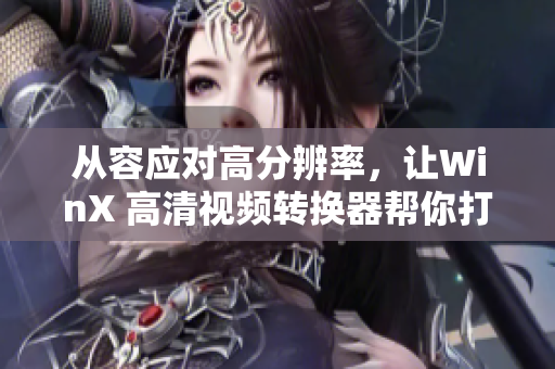 从容应对高分辨率，让WinX 高清视频转换器帮你打造完美视听