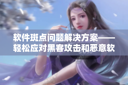 软件斑点问题解决方案——轻松应对黑客攻击和恶意软件！