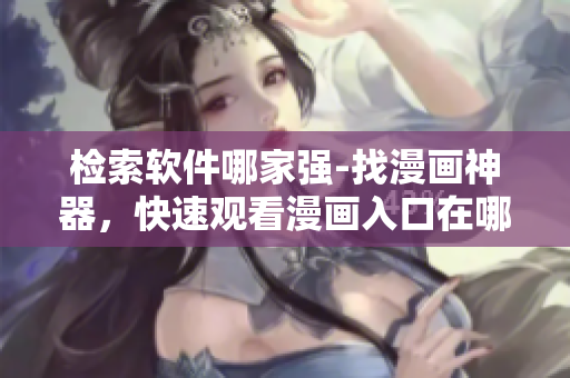 检索软件哪家强-找漫画神器，快速观看漫画入口在哪？