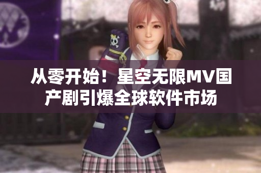 从零开始！星空无限MV国产剧引爆全球软件市场