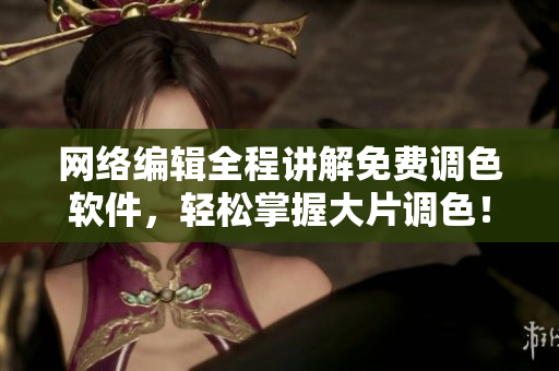 网络编辑全程讲解免费调色软件，轻松掌握大片调色！