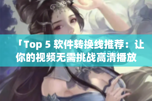 「Top 5 软件转换线推荐：让你的视频无需挑战高清播放」