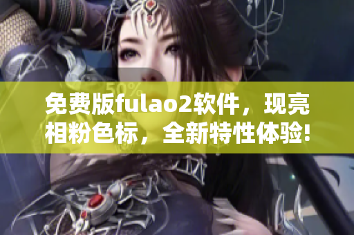 免费版fulao2软件，现亮相粉色标，全新特性体验!