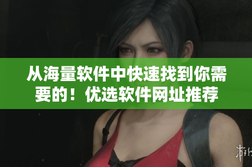 从海量软件中快速找到你需要的！优选软件网址推荐