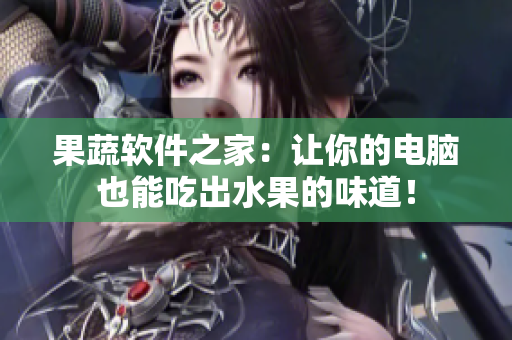 果蔬软件之家：让你的电脑也能吃出水果的味道！