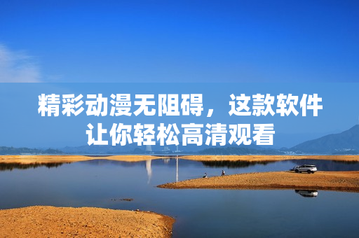 精彩动漫无阻碍，这款软件让你轻松高清观看