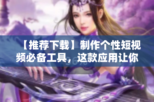 【推荐下载】制作个性短视频必备工具，这款应用让你秒变剪辑高手！