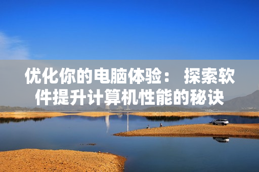 优化你的电脑体验： 探索软件提升计算机性能的秘诀