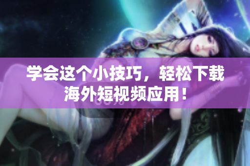 学会这个小技巧，轻松下载海外短视频应用！