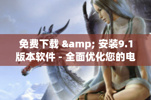 免费下载 & 安装9.1版本软件 - 全面优化您的电脑性能