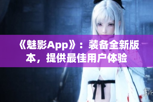 《魅影App》：装备全新版本，提供最佳用户体验