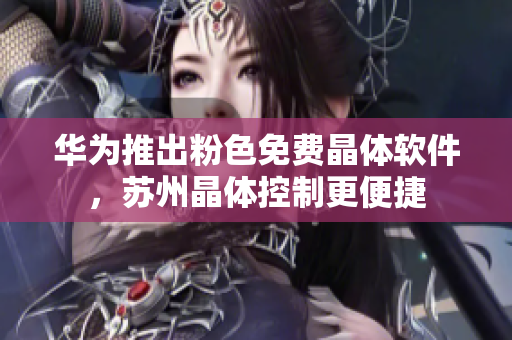 华为推出粉色免费晶体软件，苏州晶体控制更便捷