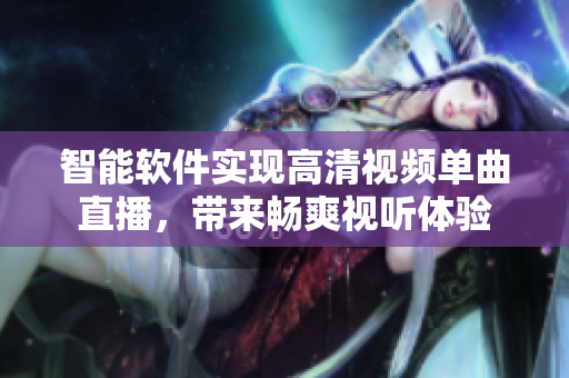 智能软件实现高清视频单曲直播，带来畅爽视听体验