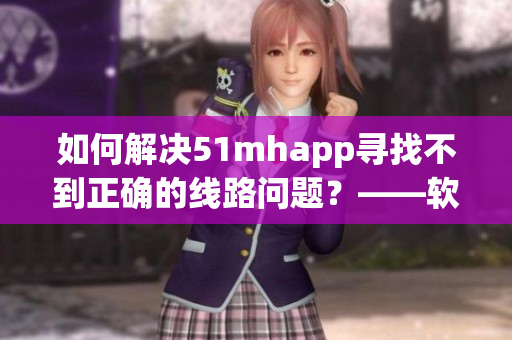 如何解决51mhapp寻找不到正确的线路问题？——软件连接教程