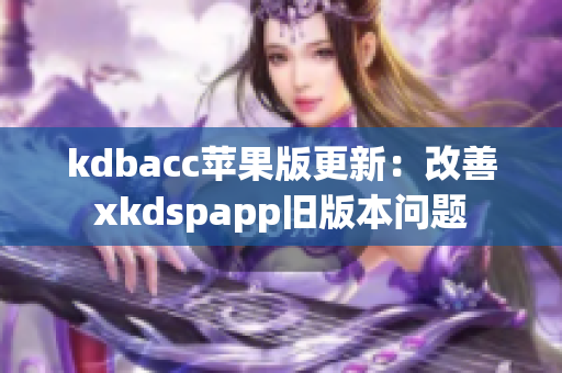 kdbacc苹果版更新：改善xkdspapp旧版本问题
