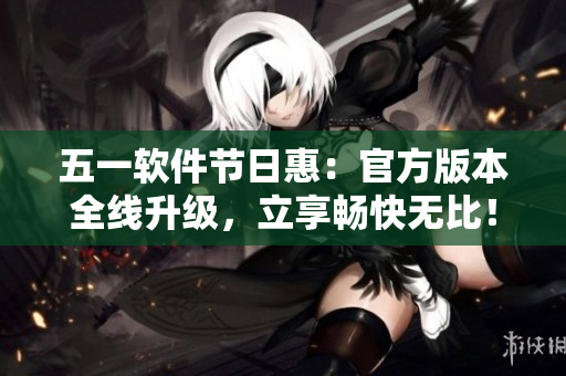 五一软件节日惠：官方版本全线升级，立享畅快无比！