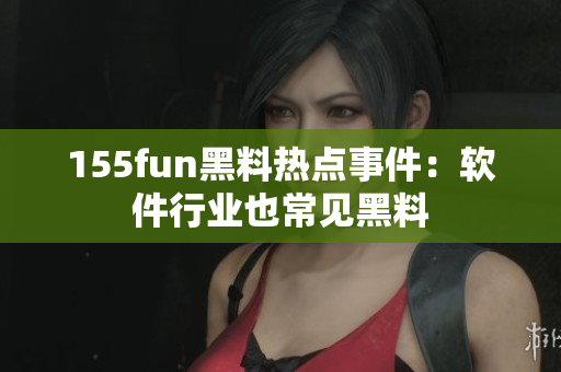 155fun黑料热点事件：软件行业也常见黑料