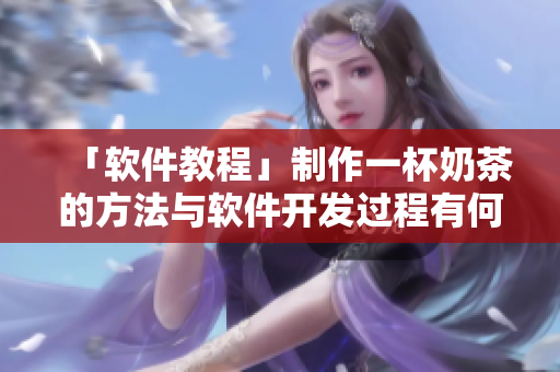 「软件教程」制作一杯奶茶的方法与软件开发过程有何相通之处