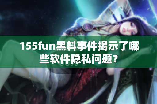 155fun黑料事件揭示了哪些软件隐私问题？