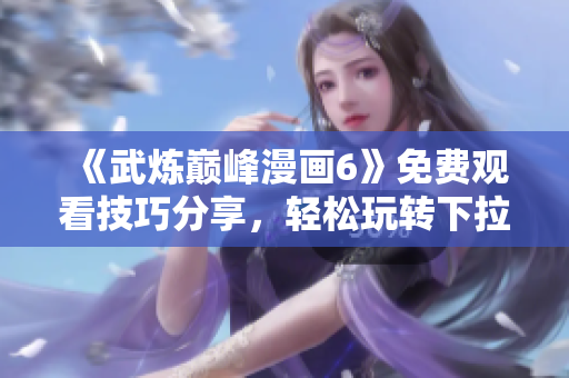 《武炼巅峰漫画6》免费观看技巧分享，轻松玩转下拉式浏览！