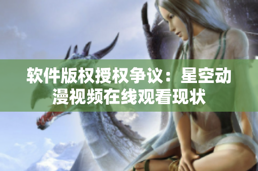 软件版权授权争议：星空动漫视频在线观看现状