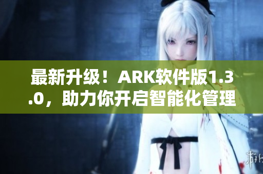 最新升级！ARK软件版1.3.0，助力你开启智能化管理