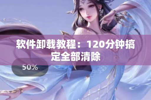 软件卸载教程：120分钟搞定全部清除