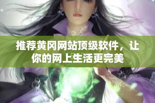 推荐黄冈网站顶级软件，让你的网上生活更完美