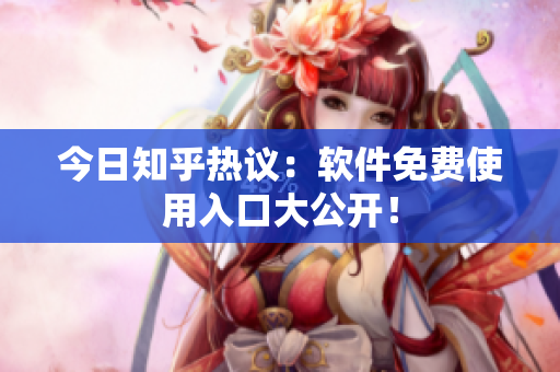 今日知乎热议：软件免费使用入口大公开！