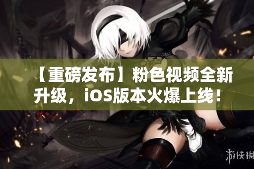 【重磅发布】粉色视频全新升级，iOS版本火爆上线！