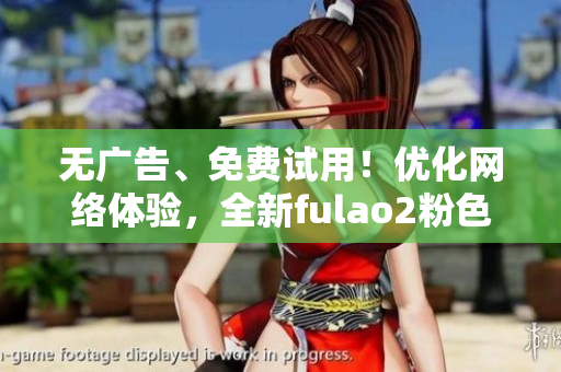 无广告、免费试用！优化网络体验，全新fulao2粉色标免费版上线