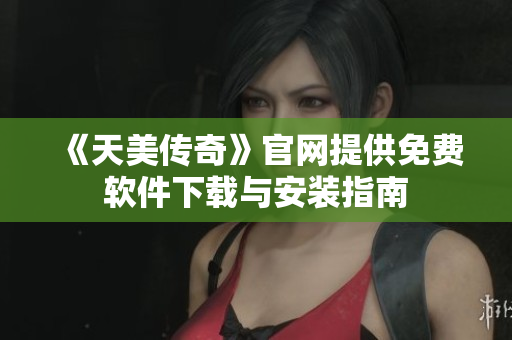 《天美传奇》官网提供免费软件下载与安装指南