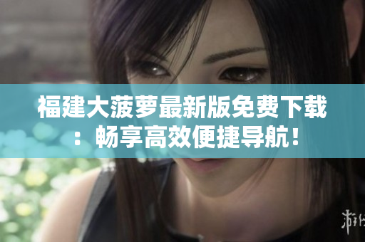 福建大菠萝最新版免费下载：畅享高效便捷导航！